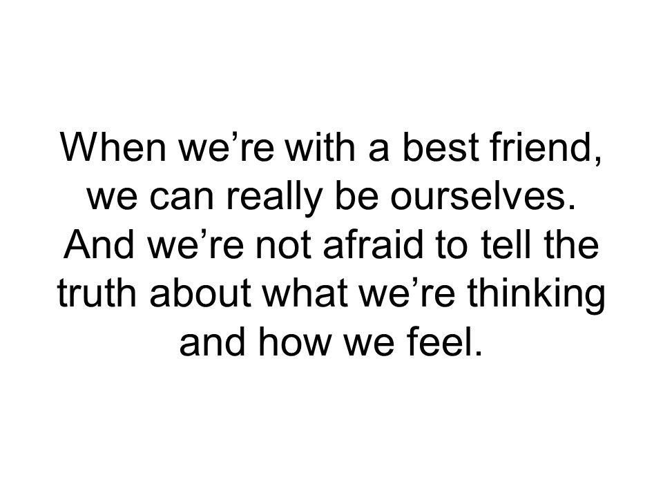 When we’re with a best friend, we can really be ourselves.