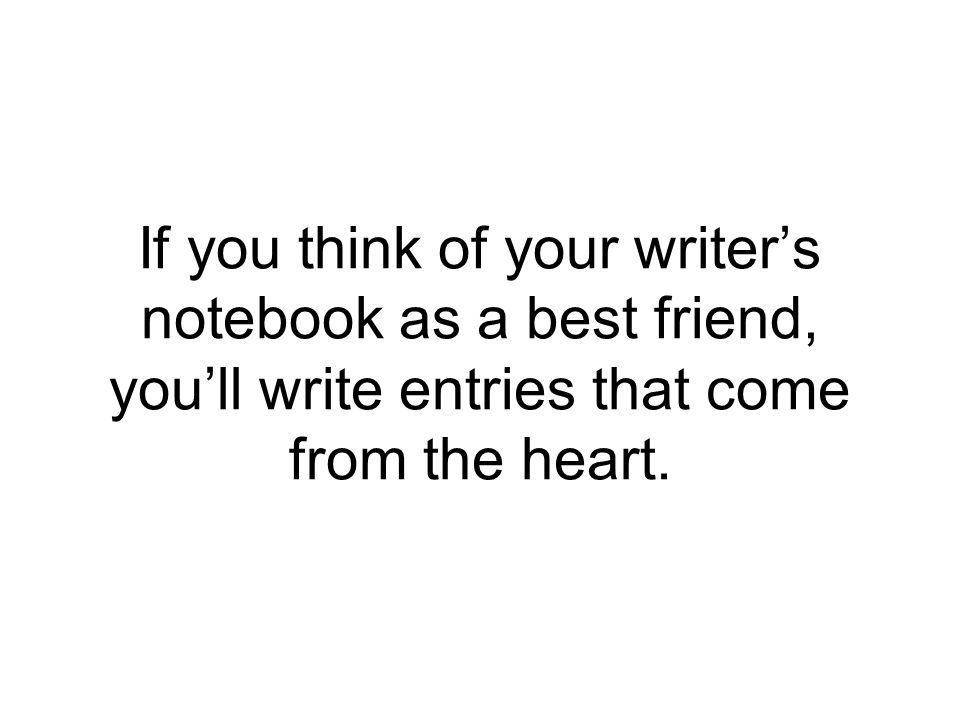 If you think of your writer’s notebook as a best friend, you’ll write entries that come from the heart.