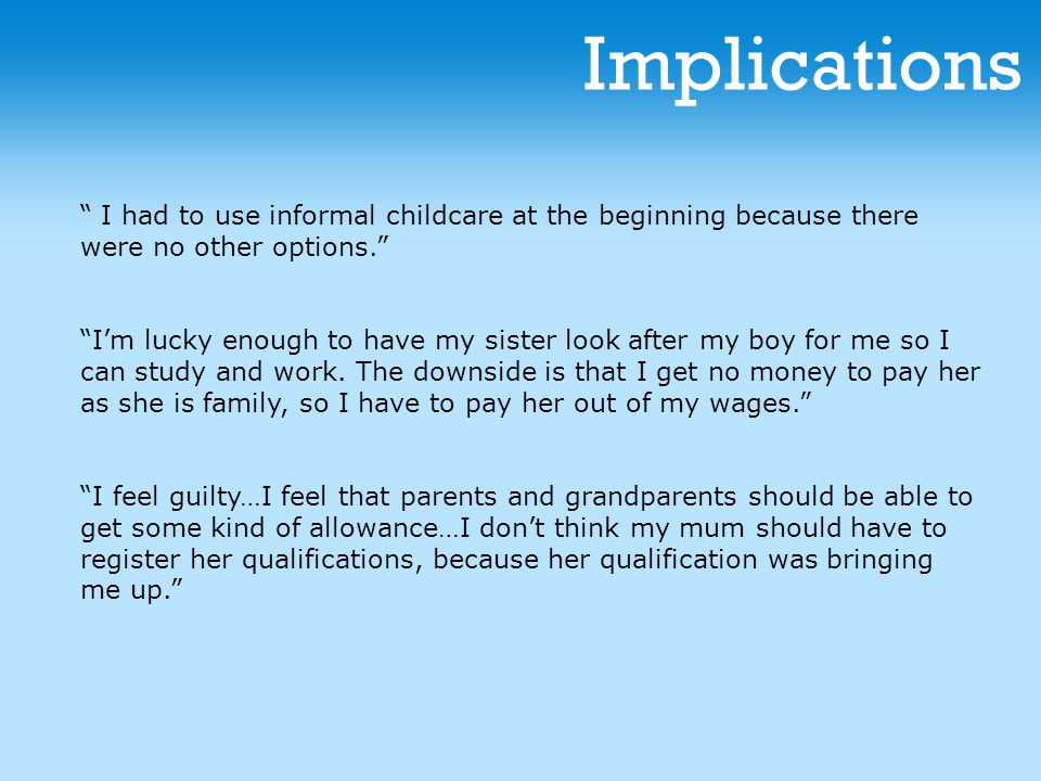 Implications I had to use informal childcare at the beginning because there were no other options. I’m lucky enough to have my sister look after my boy for me so I can study and work.