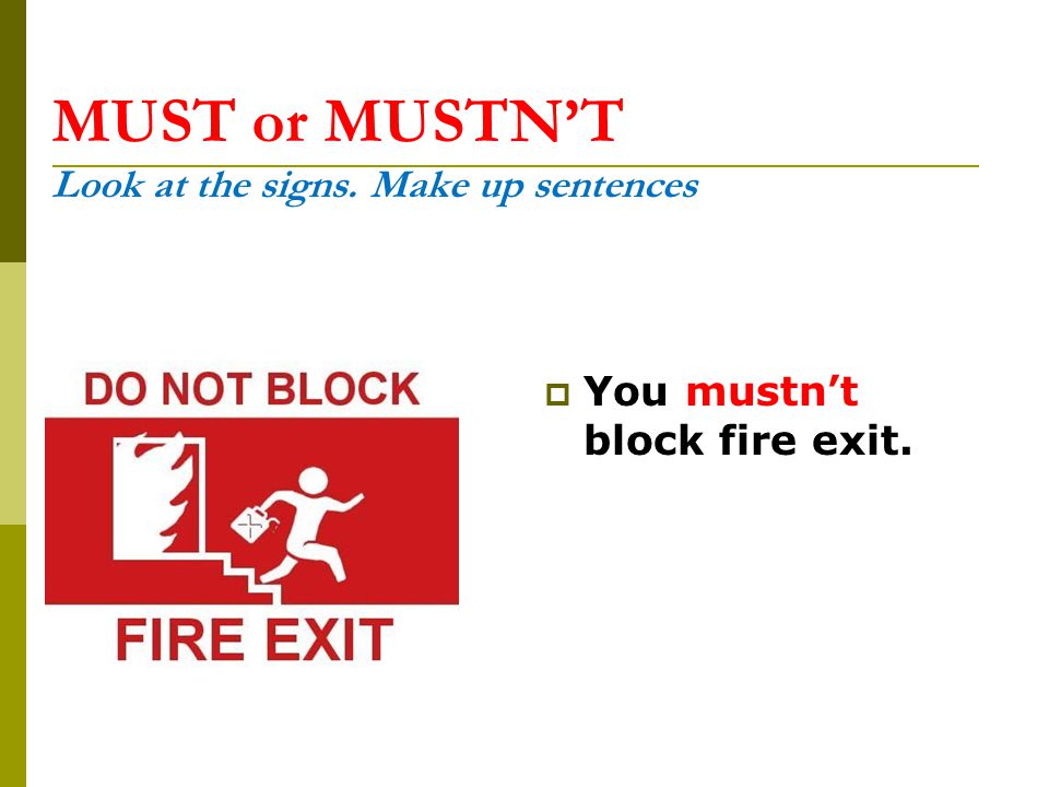 MUST or MUSTN’T Look at the signs. Make up sentences  You mustn’t block fire exit.