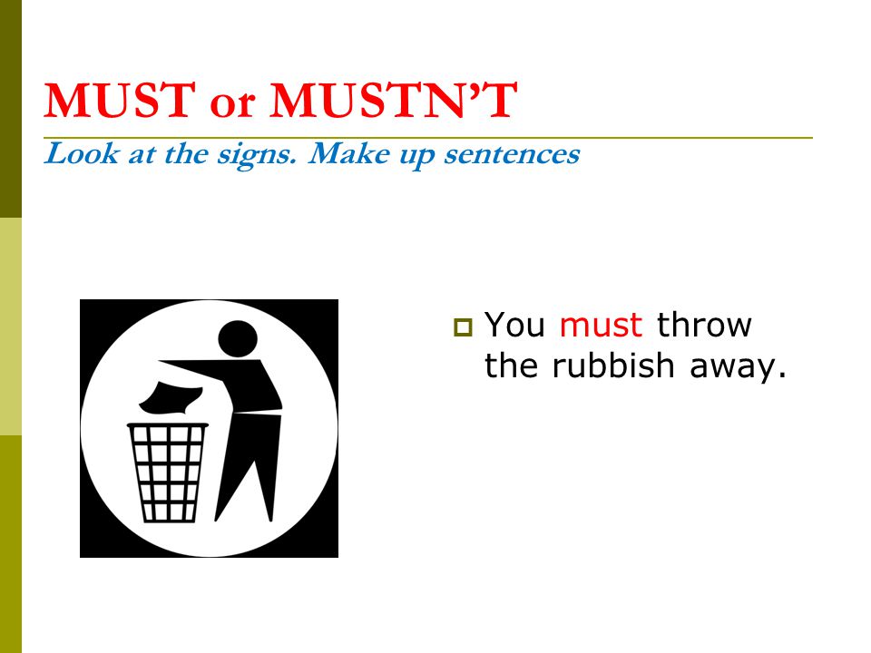 MUST or MUSTN’T Look at the signs. Make up sentences  You must throw the rubbish away.
