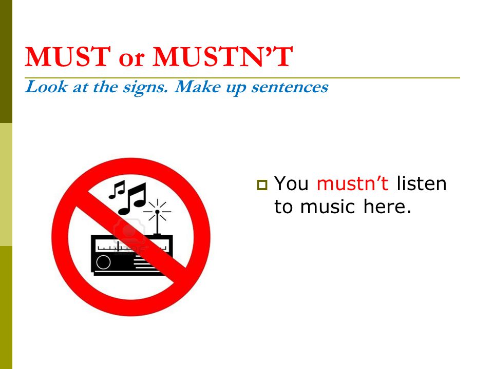 MUST or MUSTN’T Look at the signs. Make up sentences  You mustn’t listen to music here.