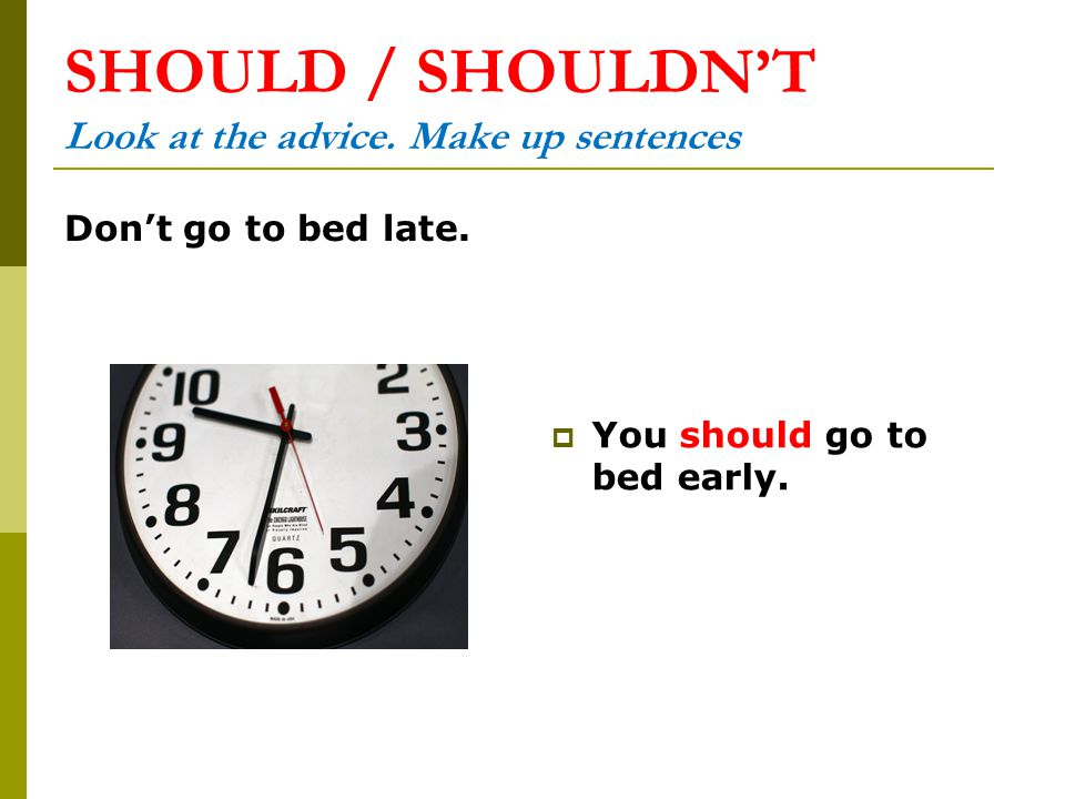 SHOULD / SHOULDN’T Look at the advice. Make up sentences Don’t go to bed late.