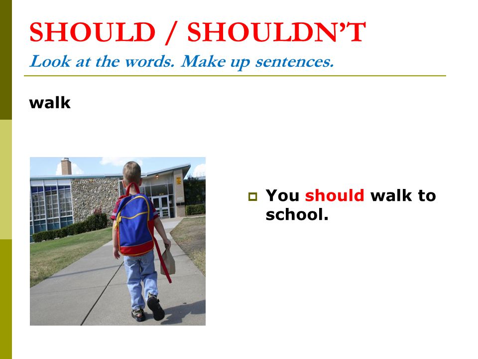 SHOULD / SHOULDN’T Look at the words. Make up sentences. walk  You should walk to school.