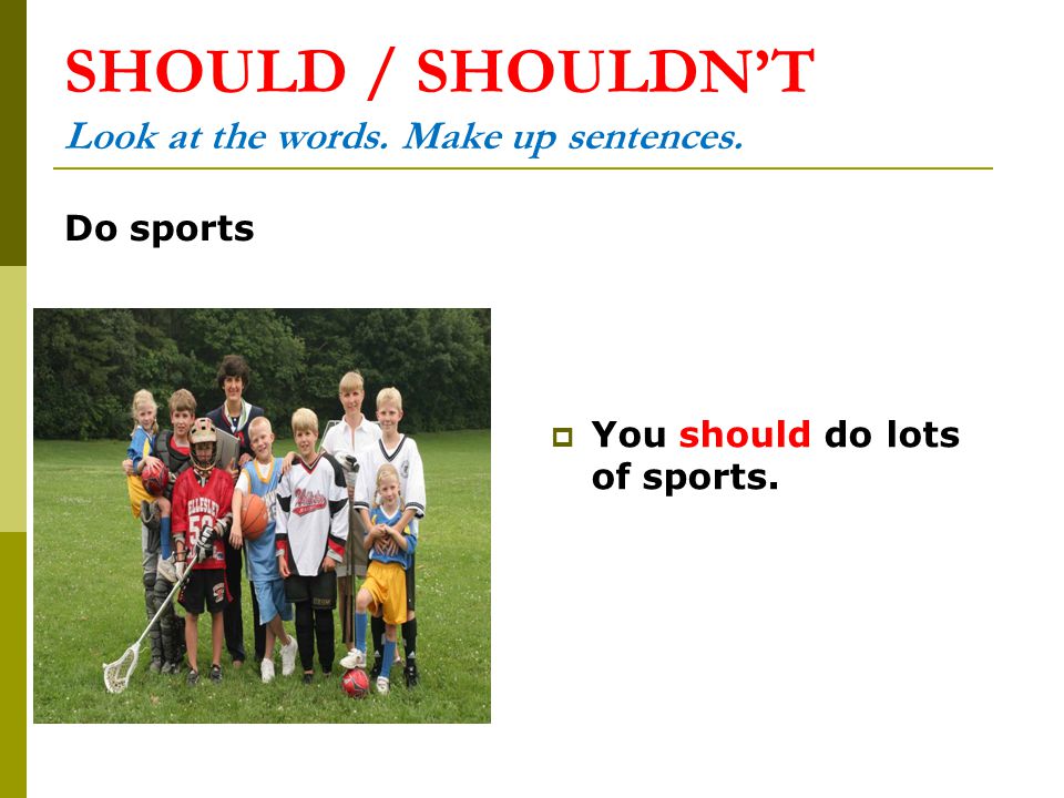 SHOULD / SHOULDN’T Look at the words. Make up sentences. Do sports  You should do lots of sports.