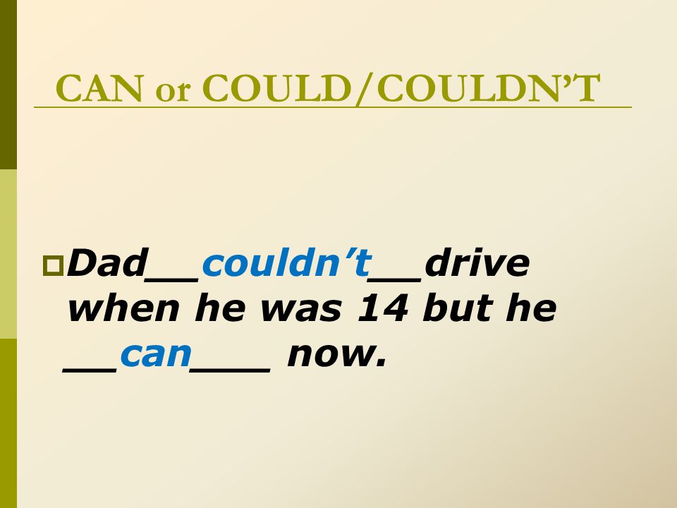 CAN or COULD/COULDN’T  Dad__couldn’t__drive when he was 14 but he __can___ now.