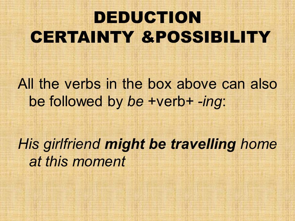 DEDUCTION CERTAINTY &POSSIBILITY All the verbs in the box above can also be followed by be +verb+ -ing: His girlfriend might be travelling home at this moment