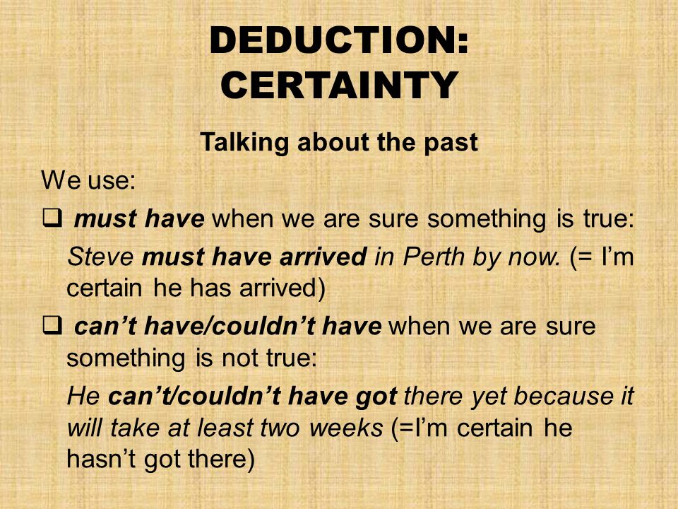 DEDUCTION: CERTAINTY Talking about the past We use:  must have when we are sure something is true: Steve must have arrived in Perth by now.