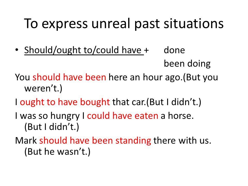 To express unreal past situations Should/ought to/could have +done been doing You should have been here an hour ago.(But you weren’t.) I ought to have bought that car.(But I didn’t.) I was so hungry I could have eaten a horse.