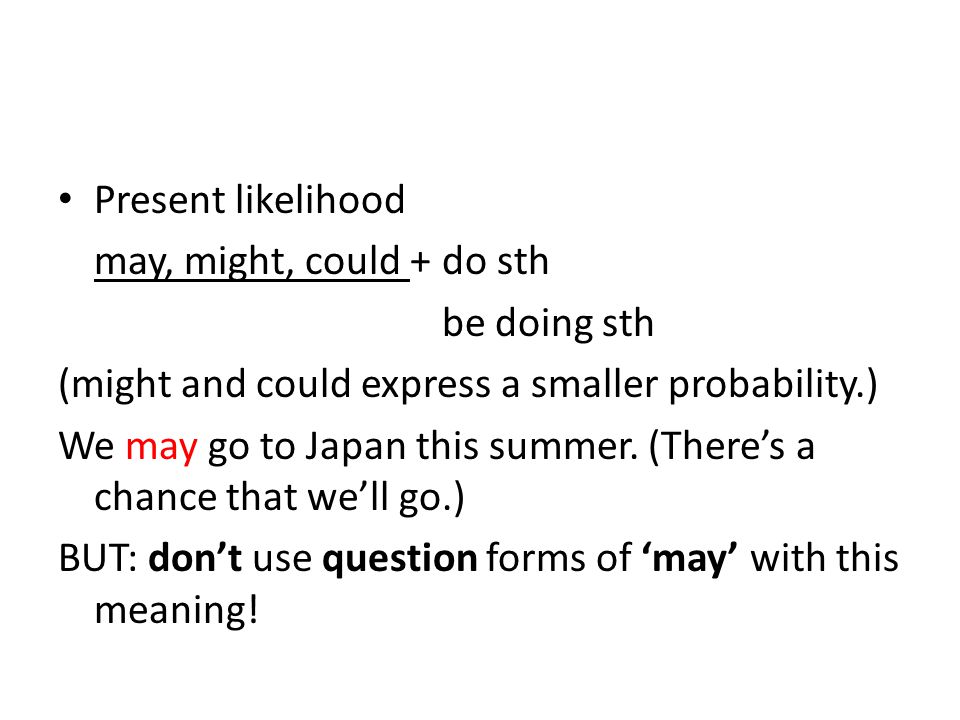 Present likelihood may, might, could +do sth be doing sth (might and could express a smaller probability.) We may go to Japan this summer.