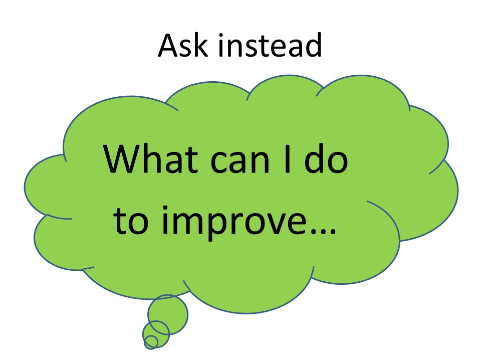 Ask instead What can I do to improve…