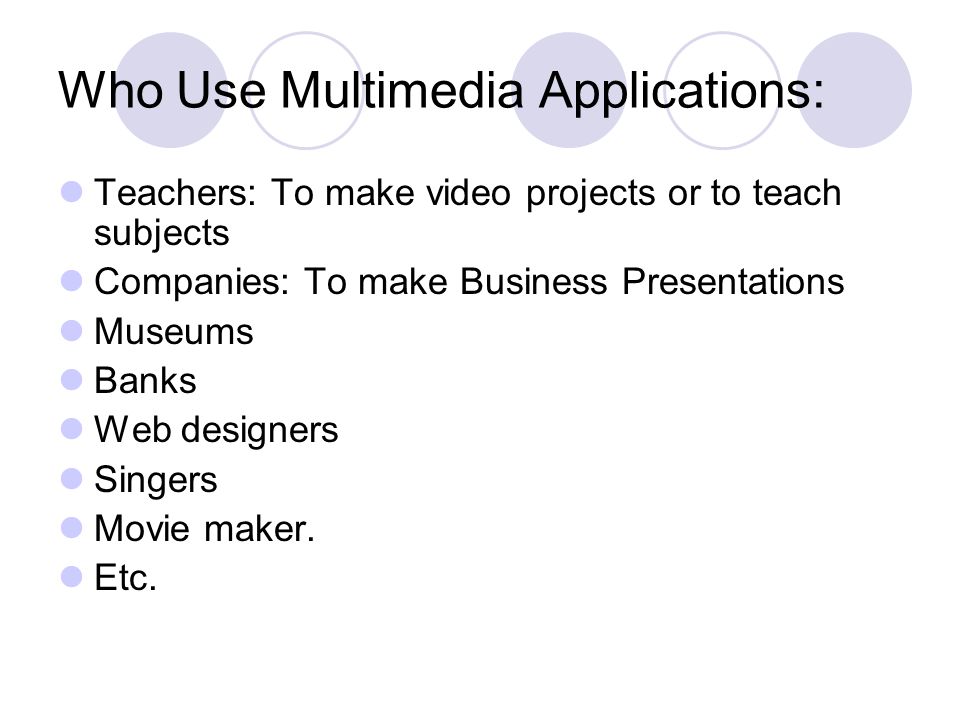 Who Use Multimedia Applications: Teachers: To make video projects or to teach subjects Companies: To make Business Presentations Museums Banks Web designers Singers Movie maker.