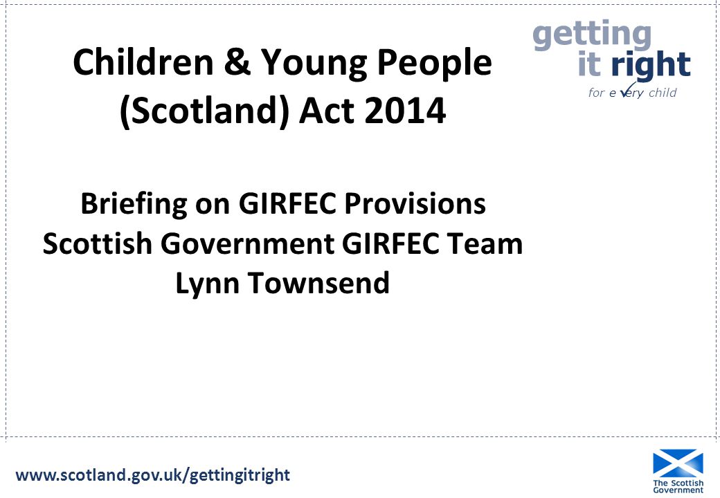getting it right for e ery child    Children & Young People (Scotland) Act 2014 Briefing on GIRFEC Provisions Scottish Government GIRFEC Team Lynn Townsend