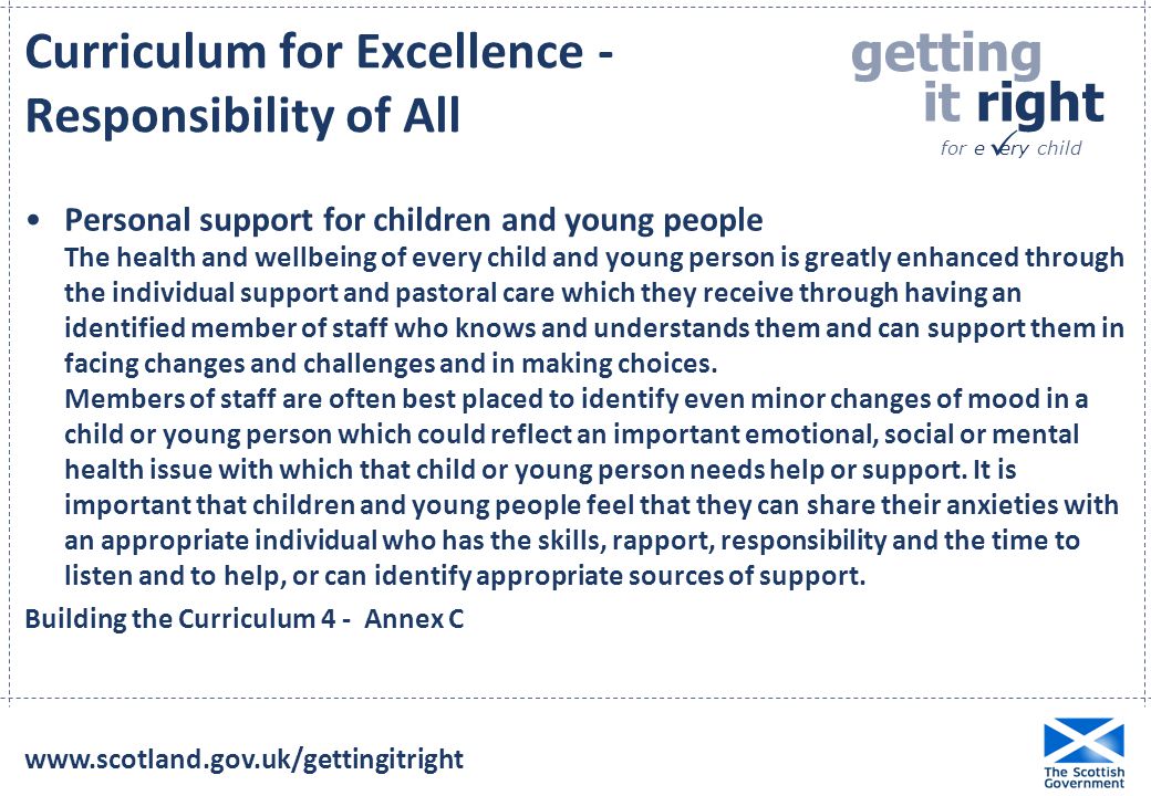 getting it right for e ery child  Curriculum for Excellence - Responsibility of All Personal support for children and young people The health and wellbeing of every child and young person is greatly enhanced through the individual support and pastoral care which they receive through having an identified member of staff who knows and understands them and can support them in facing changes and challenges and in making choices.