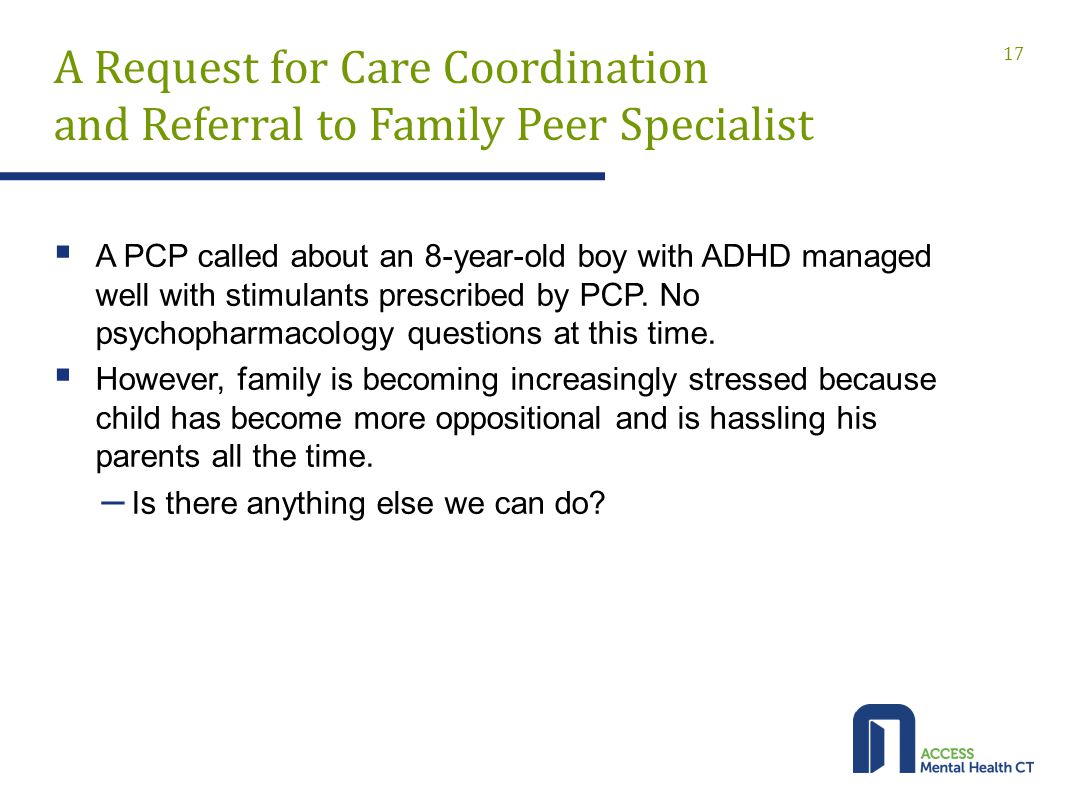 A Request for Care Coordination and Referral to Family Peer Specialist  A PCP called about an 8-year-old boy with ADHD managed well with stimulants prescribed by PCP.