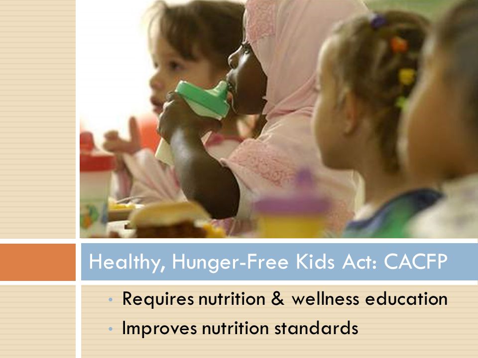 Requires nutrition & wellness education Improves nutrition standards Healthy, Hunger-Free Kids Act: CACFP