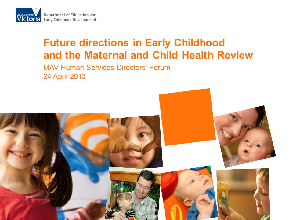 Future directions in Early Childhood and the Maternal and Child Health Review MAV Human Services Directors’ Forum 24 April 2013