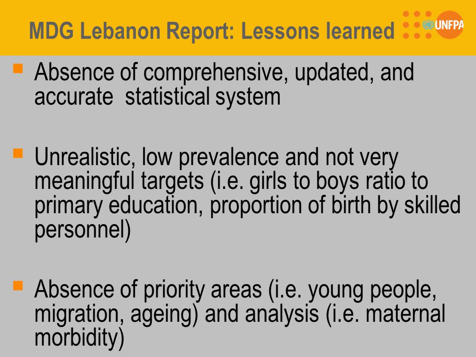 MDG Lebanon Report: Lessons learned  Absence of comprehensive, updated, and accurate statistical system  Unrealistic, low prevalence and not very meaningful targets (i.e.