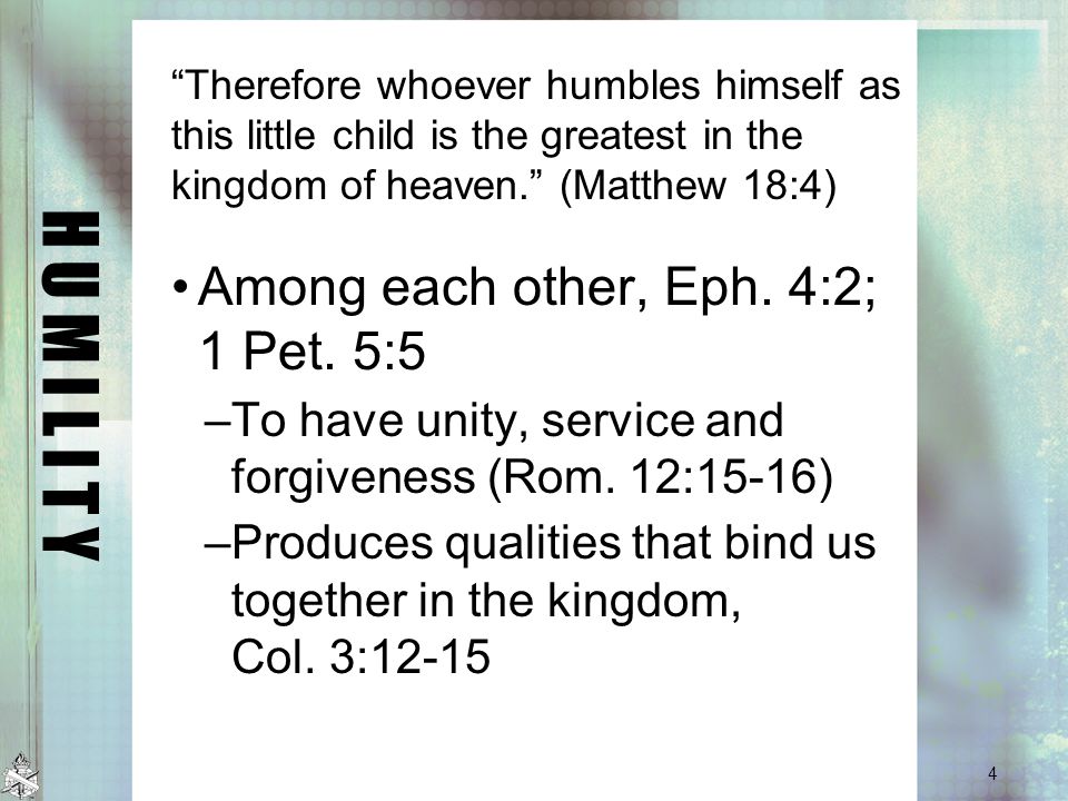 H U M I L I T Y Therefore whoever humbles himself as this little child is the greatest in the kingdom of heaven. (Matthew 18:4) Among each other, Eph.