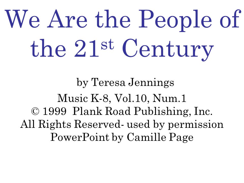 We Are the People of the 21 st Century by Teresa Jennings Music K-8, Vol.10, Num.1 © 1999 Plank Road Publishing, Inc.