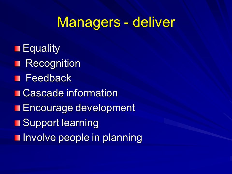 Managers - deliver Equality Recognition Recognition Feedback Feedback Cascade information Encourage development Support learning Involve people in planning