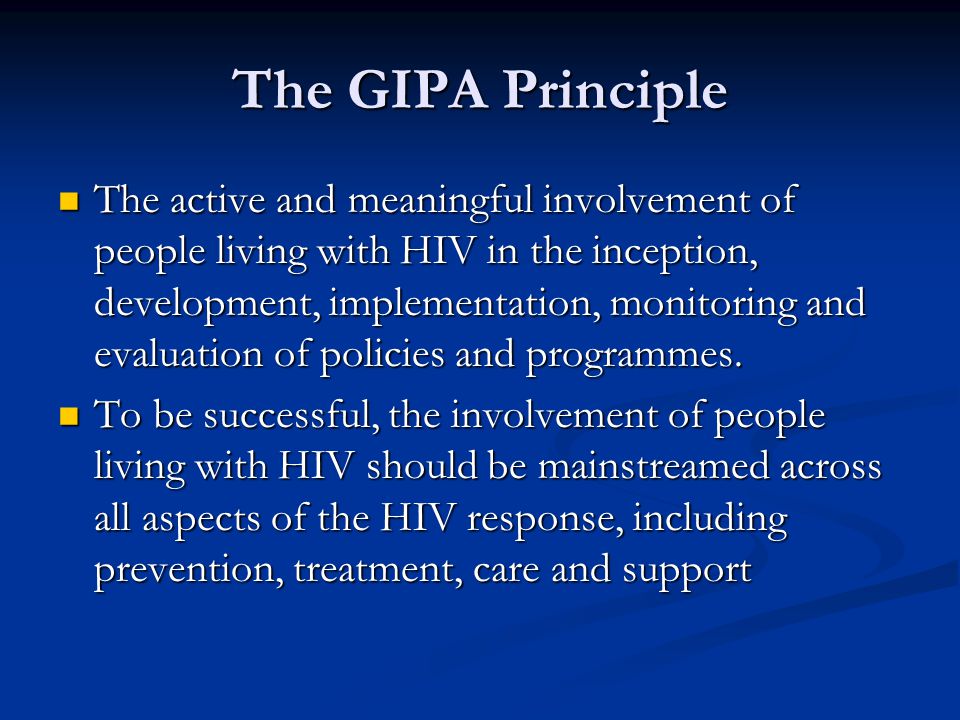 The GIPA Principle The active and meaningful involvement of people living with HIV in the inception, development, implementation, monitoring and evaluation of policies and programmes.