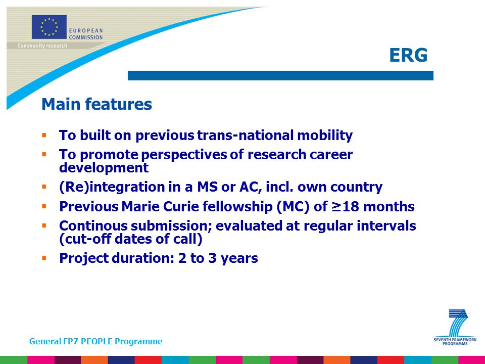 General FP7 PEOPLE Programme Main features  To built on previous trans-national mobility  To promote perspectives of research career development  (Re)integration in a MS or AC, incl.