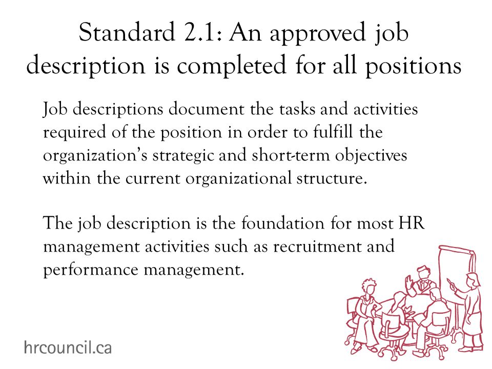 Standard 2.1: An approved job description is completed for all positions Job descriptions document the tasks and activities required of the position in order to fulfill the organization’s strategic and short-term objectives within the current organizational structure.