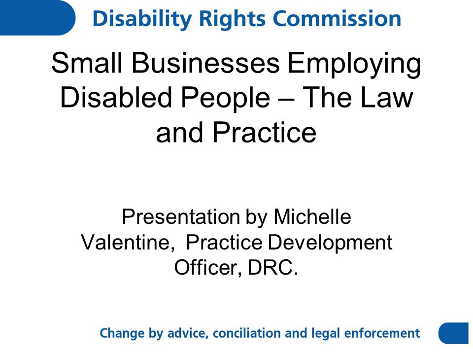 Small Businesses Employing Disabled People – The Law and Practice Presentation by Michelle Valentine, Practice Development Officer, DRC.