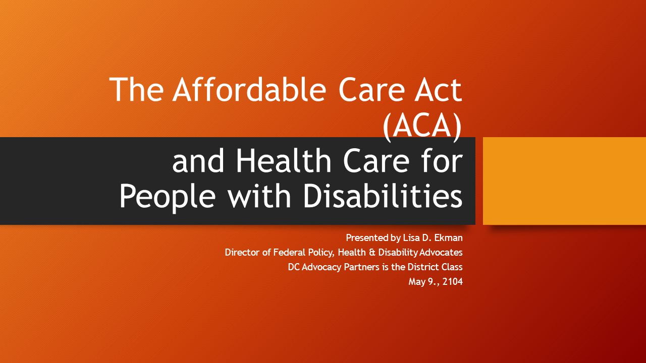 The Affordable Care Act (ACA) and Health Care for People with Disabilities Presented by Lisa D.