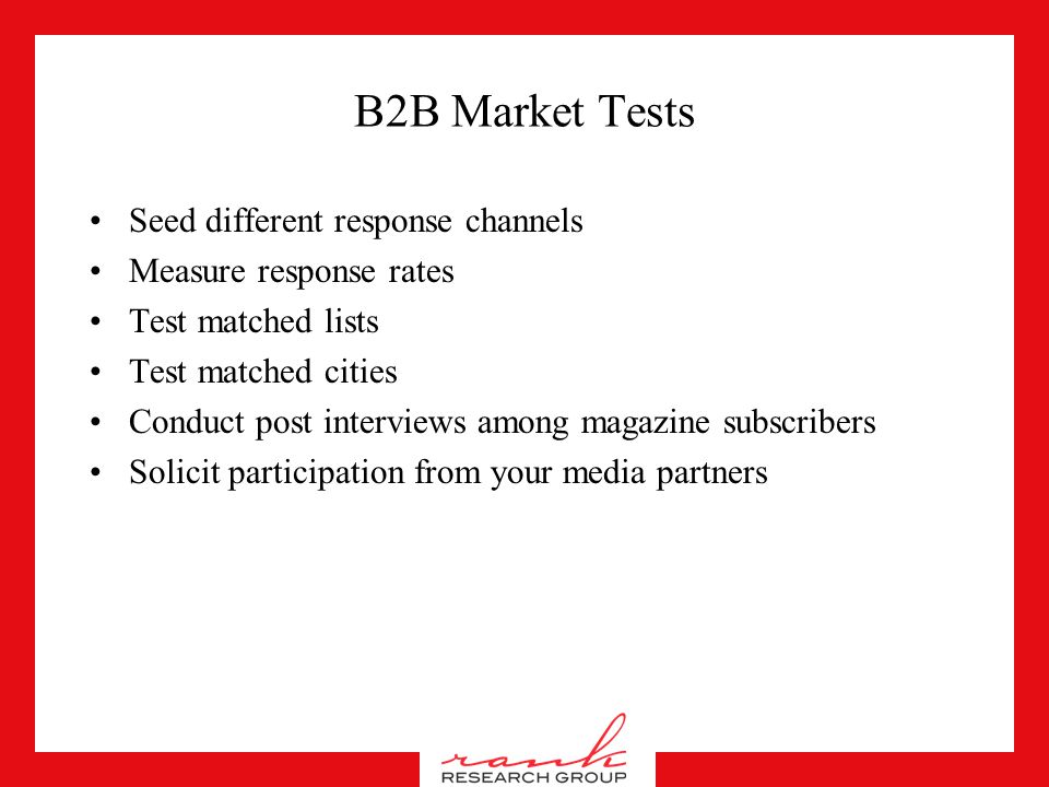 B2B Quantitative Consider the opinions of influencers and end users in the make up of the sample, not just purchaser decision makers Press for norms or benchmark against another ad or competitor Consider more in-depth post media interviews - i.e.