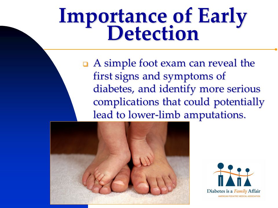 Importance of Early Detection  A simple foot exam can reveal the first signs and symptoms of diabetes, and identify more serious complications that could potentially lead to lower-limb amputations.