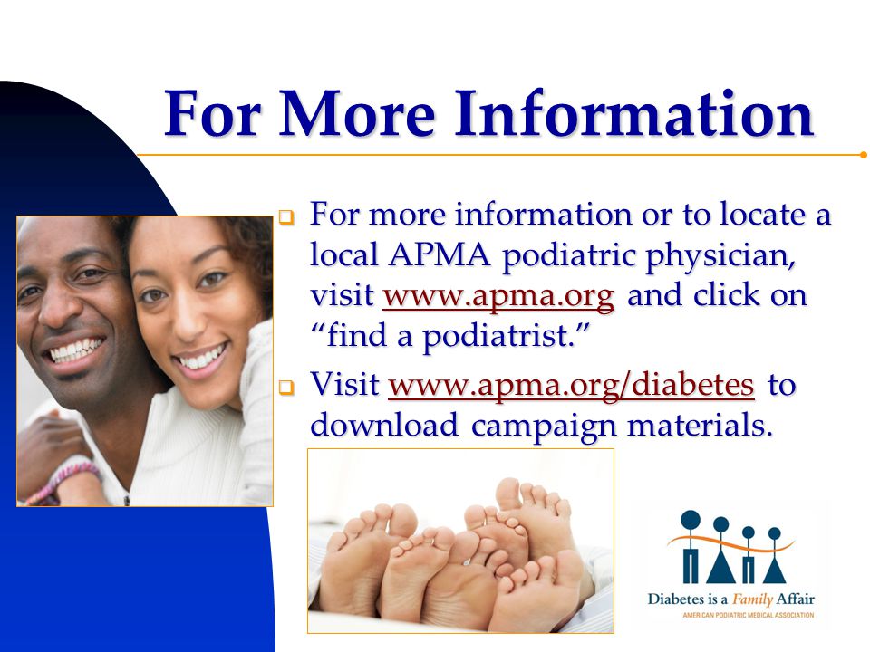 For More Information  For more information or to locate a local APMA podiatric physician, visit   and click on find a podiatrist.    Visit   to download campaign materials.