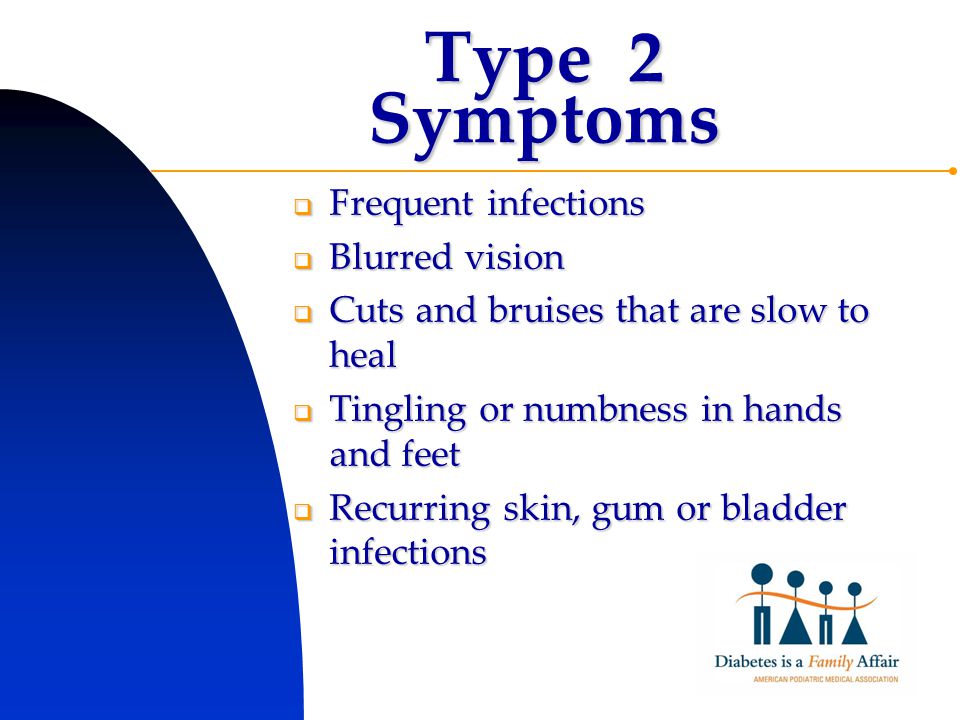Type 2 Symptoms  Frequent infections  Blurred vision  Cuts and bruises that are slow to heal  Tingling or numbness in hands and feet  Recurring skin, gum or bladder infections