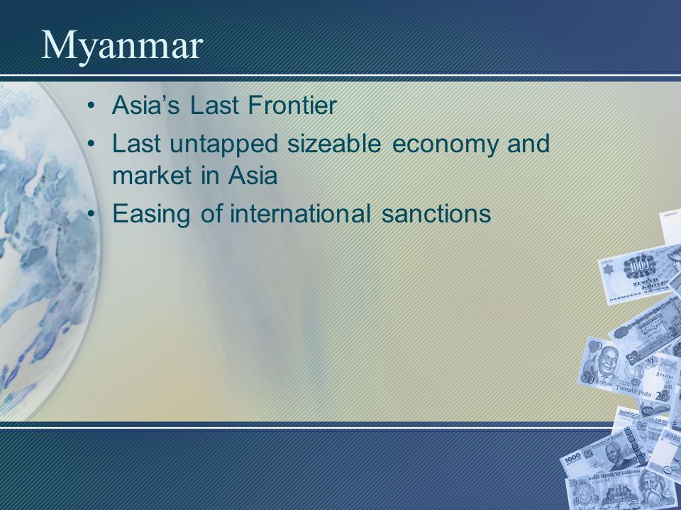 Myanmar Asia’s Last Frontier Last untapped sizeable economy and market in Asia Easing of international sanctions
