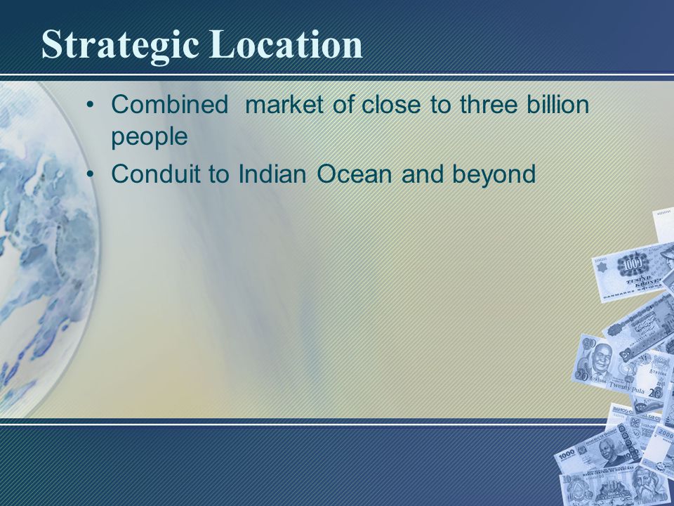 Strategic Location Combined market of close to three billion people Conduit to Indian Ocean and beyond