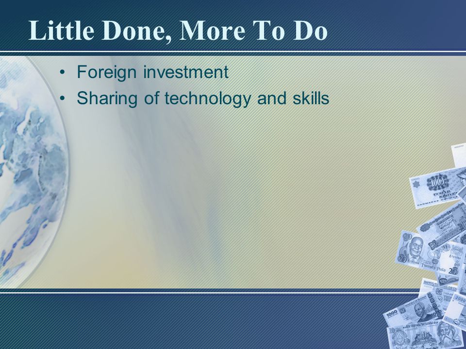 Little Done, More To Do Foreign investment Sharing of technology and skills