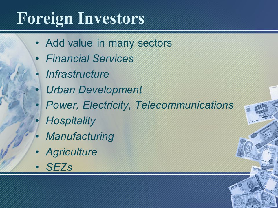 Foreign Investors Add value in many sectors Financial Services Infrastructure Urban Development Power, Electricity, Telecommunications Hospitality Manufacturing Agriculture SEZs