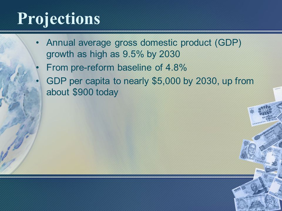 Projections Annual average gross domestic product (GDP) growth as high as 9.5% by 2030 From pre-reform baseline of 4.8% GDP per capita to nearly $5,000 by 2030, up from about $900 today