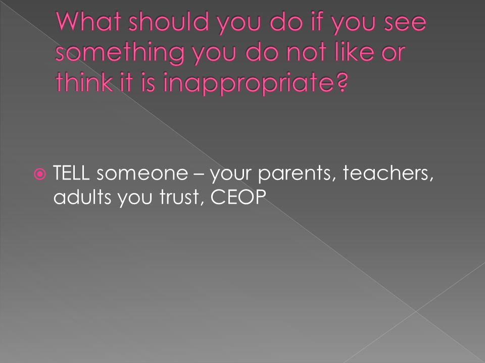  TELL someone – your parents, teachers, adults you trust, CEOP