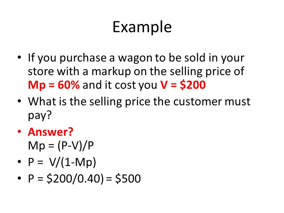 Example If you purchase a wagon to be sold in your store with a markup on the selling price of Mp = 60% and it cost you V = $200 What is the selling price the customer must pay.