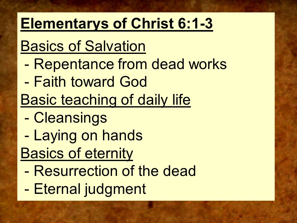 A Dull Christian… …Is Unnatural …Is Intentionally Dull …Is Stuck in Basics Elementarys of Christ 6:1-3 Basics of Salvation - Repentance from dead works - Faith toward God Basic teaching of daily life - Cleansings - Laying on hands Basics of eternity - Resurrection of the dead - Eternal judgment