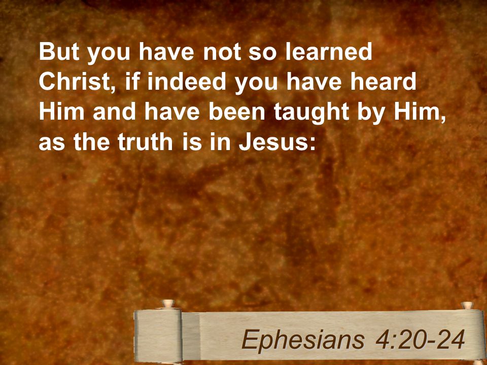 But you have not so learned Christ, if indeed you have heard Him and have been taught by Him, as the truth is in Jesus: Ephesians 4:20-24