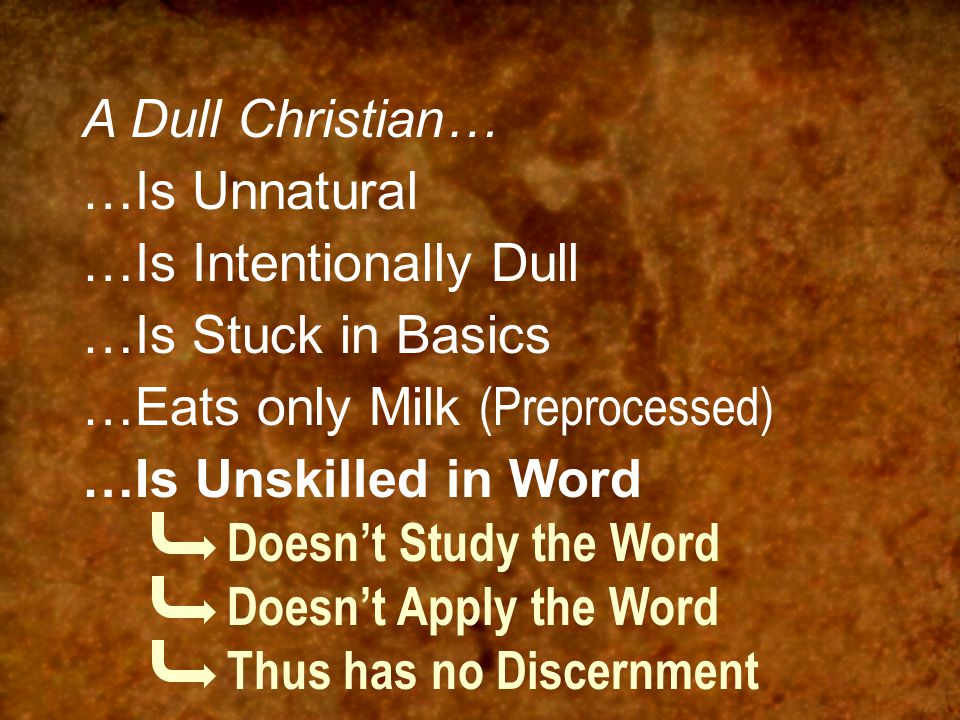 A Dull Christian… …Is Unnatural …Is Intentionally Dull …Is Stuck in Basics …Eats only Milk (Preprocessed) …Is Unskilled in Word Doesn’t Study the Word Doesn’t Apply the Word Thus has no Discernment