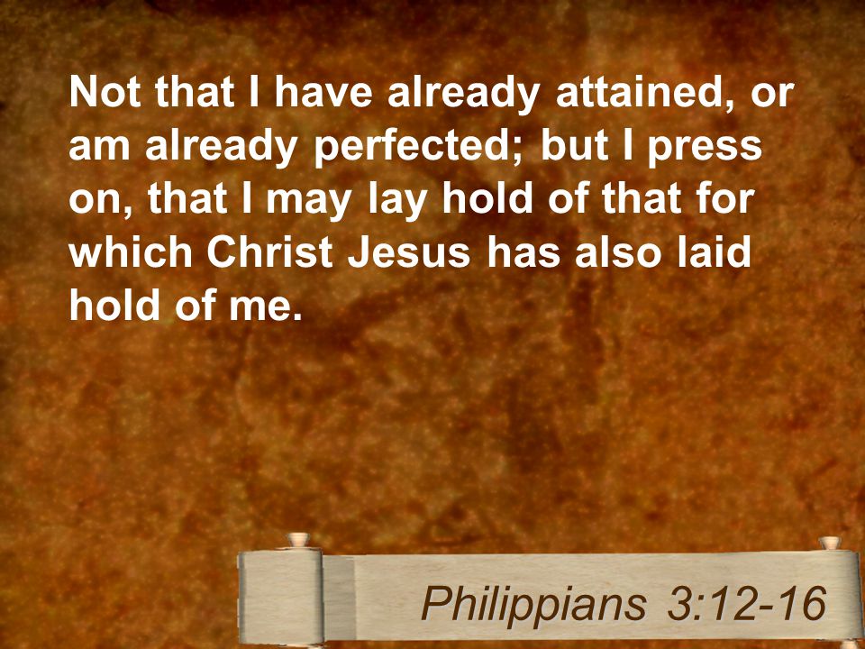 Not that I have already attained, or am already perfected; but I press on, that I may lay hold of that for which Christ Jesus has also laid hold of me.