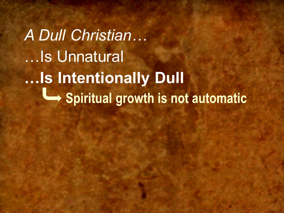 A Dull Christian… …Is Unnatural …Is Intentionally Dull Spiritual growth is not automatic