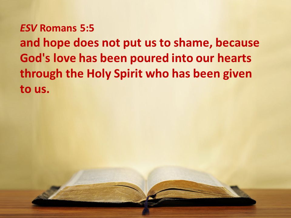 ESV Romans 5:5 and hope does not put us to shame, because God s love has been poured into our hearts through the Holy Spirit who has been given to us.