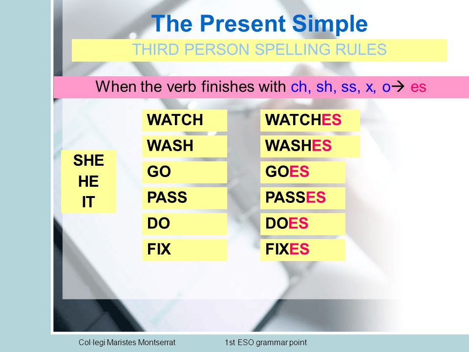 Col·legi Maristes Montserrat1st ESO grammar point The Present Simple THIRD PERSON SPELLING RULES SHE HE IT When the verb finishes with ch, sh, ss, x, o  es WATCHWATCHES WASHWASHES GOGOES PASSPASSES DODOES FIXFIXES