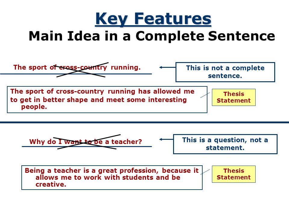 Key Features Main Idea in a Complete Sentence Since the thesis statement is the main statement for the entire essay, it should express a complete thought and be a complete sentence.