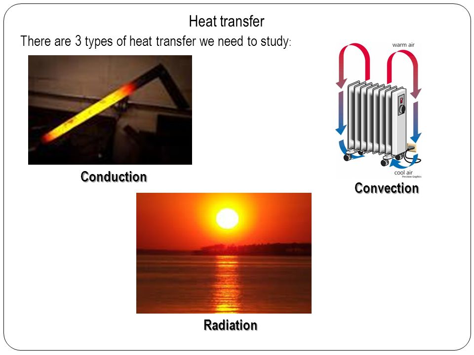 Heat transfer Conduction Convection Radiation There are 3 types of heat transfer we need to study :
